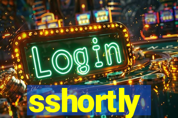 sshortly